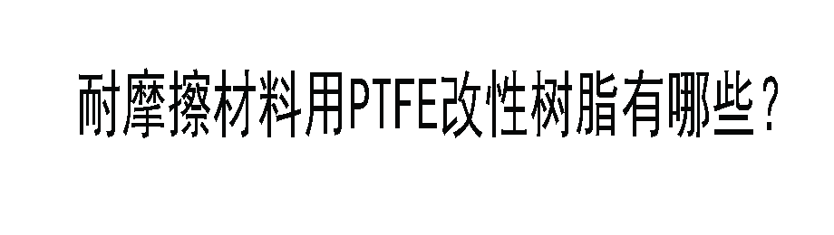 耐摩擦材料用PTFE改性树脂有哪些？